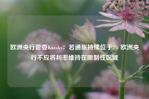 欧洲央行管委Kazaks：若通胀持续位于2% 欧洲央行不应将利率维持在限制性区域