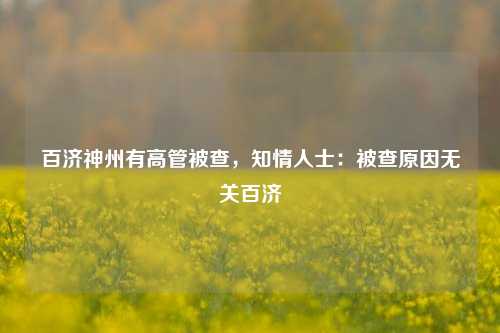 百济神州有高管被查，知情人士：被查原因无关百济