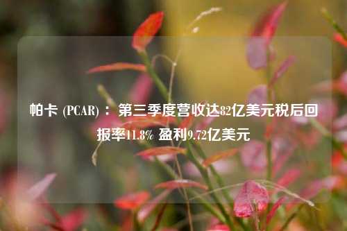 帕卡 (PCAR) ：第三季度营收达82亿美元税后回报率11.8% 盈利9.72亿美元