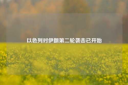 以色列对伊朗第二轮袭击已开始