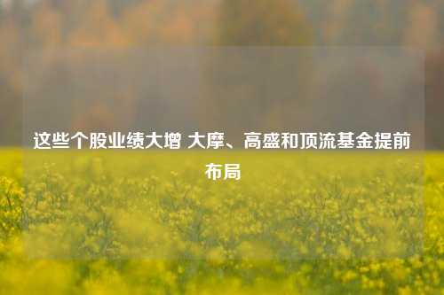 这些个股业绩大增 大摩、高盛和顶流基金提前布局