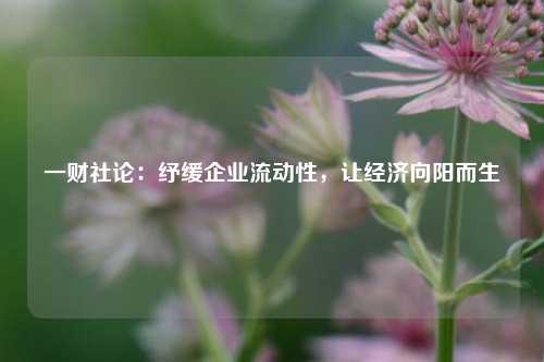 一财社论：纾缓企业流动性，让经济向阳而生