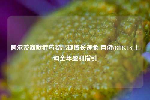 阿尔茨海默症药物出现增长迹象 百健(BIIB.US)上调全年盈利指引