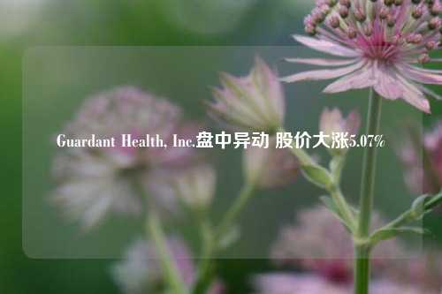 Guardant Health, Inc.盘中异动 股价大涨5.07%