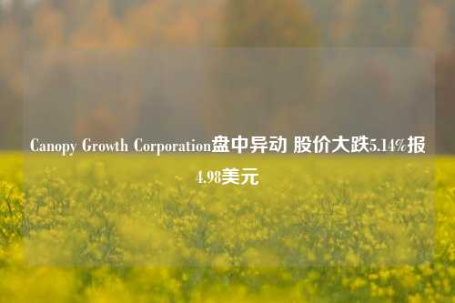 Canopy Growth Corporation盘中异动 股价大跌5.14%报4.98美元