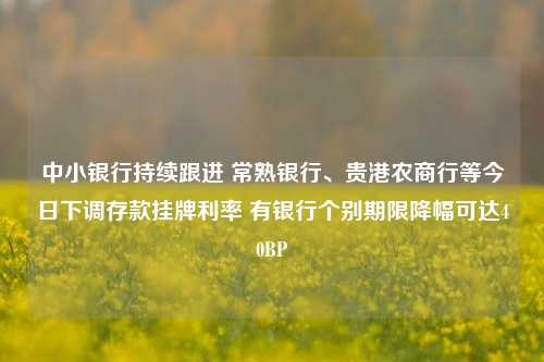 中小银行持续跟进 常熟银行、贵港农商行等今日下调存款挂牌利率 有银行个别期限降幅可达40BP