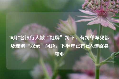 10月7名银行人被“红牌”罚下，有罚单罕见涉及理财“双录”问题，下半年已有42人遭终身禁业