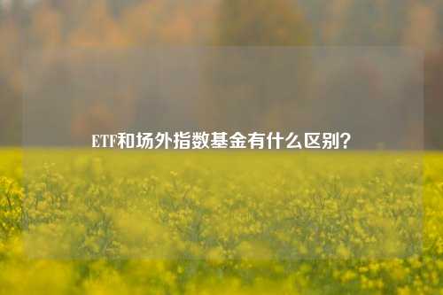 ETF和场外指数基金有什么区别？