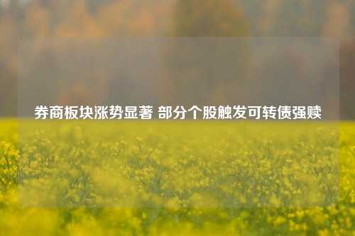 券商板块涨势显著 部分个股触发可转债强赎