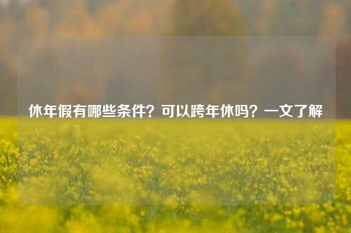 休年假有哪些条件？可以跨年休吗？一文了解