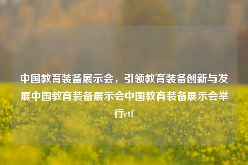 中国教育装备展示会，引领教育装备创新与发展中国教育装备展示会中国教育装备展示会举行etf