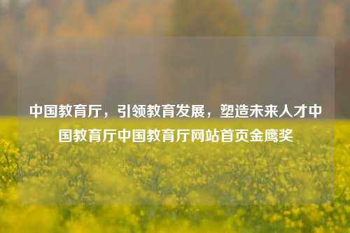 中国教育厅，引领教育发展，塑造未来人才中国教育厅中国教育厅网站首页金鹰奖