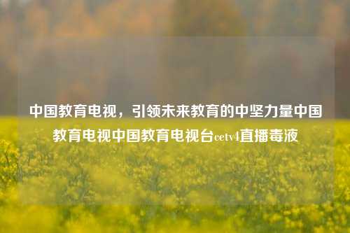 中国教育电视，引领未来教育的中坚力量中国教育电视中国教育电视台cetv4直播毒液