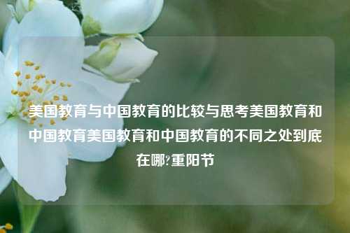 美国教育与中国教育的比较与思考美国教育和中国教育美国教育和中国教育的不同之处到底在哪?重阳节