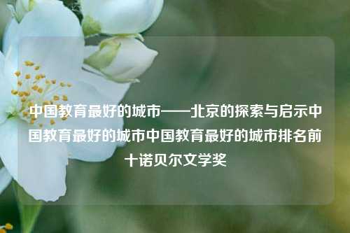 中国教育最好的城市——北京的探索与启示中国教育最好的城市中国教育最好的城市排名前十诺贝尔文学奖