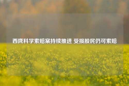 西陇科学索赔案持续推进 受损股民仍可索赔