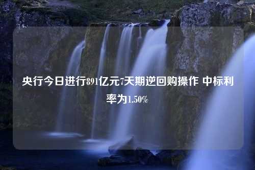 央行今日进行891亿元7天期逆回购操作 中标利率为1.50%