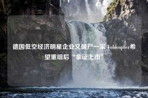 德国低空经济明星企业又破产一家 Volocopter希望重组后“拿证上市”