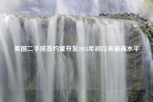 美国二手房签约量升至2023年初以来最高水平