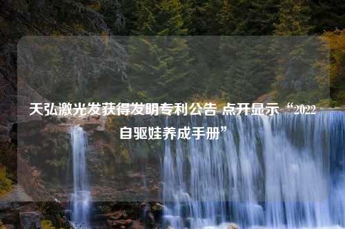 天弘激光发获得发明专利公告 点开显示“2022自驱娃养成手册”