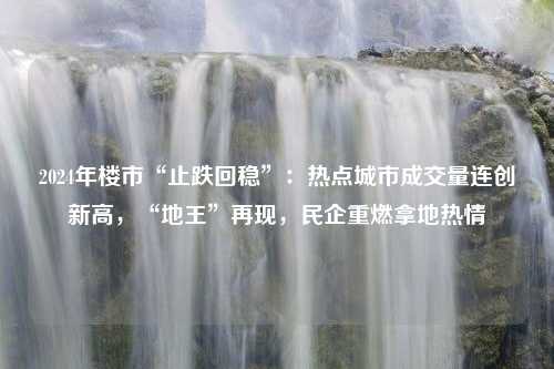 2024年楼市“止跌回稳”：热点城市成交量连创新高，“地王”再现，民企重燃拿地热情