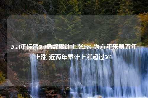 2024年标普500指数累计上涨23% 为六年来第五年上涨 近两年累计上涨超过50%