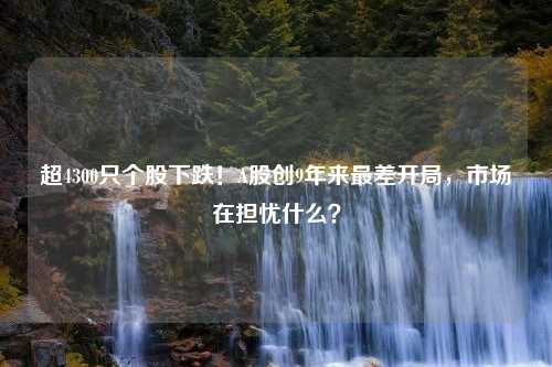 超4300只个股下跌！A股创9年来最差开局，市场在担忧什么？