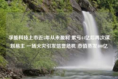 孚能科技上市近5年从未盈利 累亏44亿后再次谋划易主 一场火灾引发信誉危机 市值蒸发400亿