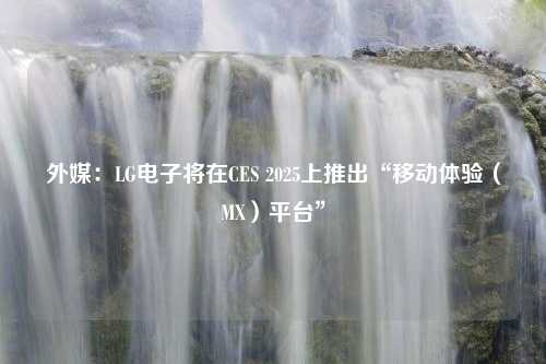 外媒：LG电子将在CES 2025上推出“移动体验（MX）平台”