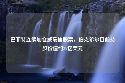 巴菲特连续加仓威瑞信股票，伯克希尔目前持股价值约27亿美元