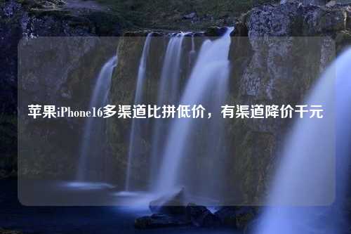 苹果iPhone16多渠道比拼低价，有渠道降价千元