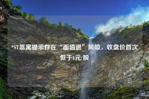 *ST嘉寓提示存在“面值退”风险，收盘价首次低于1元/股