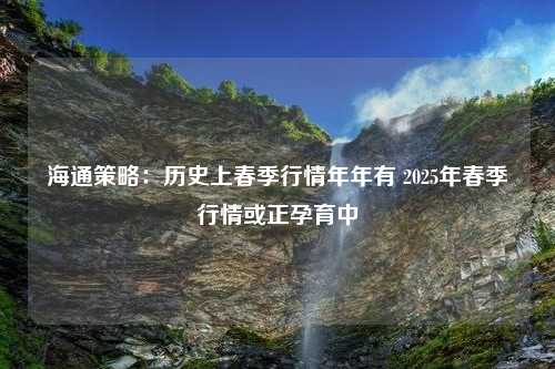 海通策略：历史上春季行情年年有 2025年春季行情或正孕育中