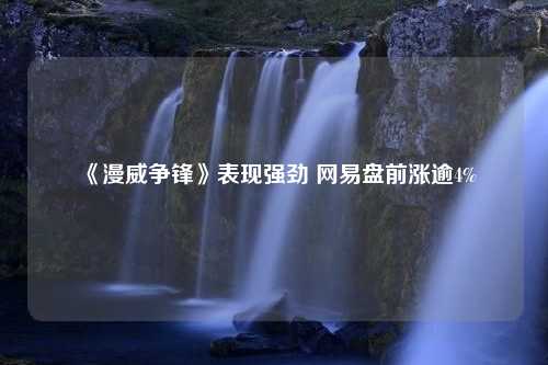 《漫威争锋》表现强劲 网易盘前涨逾4%