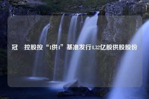 冠轈控股按“1供4”基准发行4.32亿股供股股份