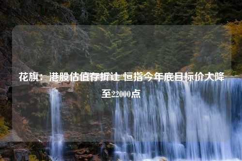 花旗：港股估值存折让 恒指今年底目标价大降至22000点