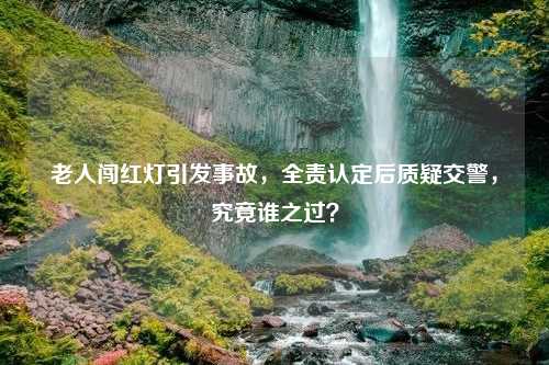 老人闯红灯引发事故，全责认定后质疑交警，究竟谁之过？