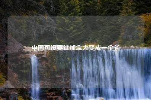中国可没要让加拿大变成一个省