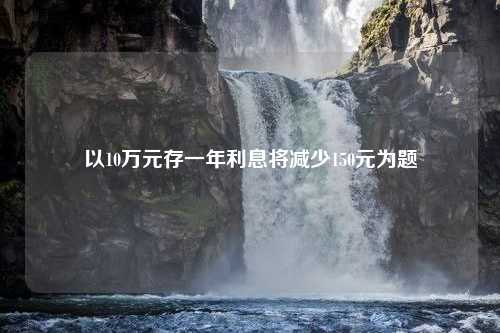 以10万元存一年利息将减少150元为题