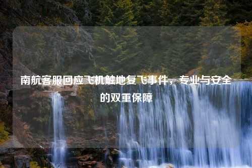 南航客服回应飞机触地复飞事件，专业与安全的双重保障