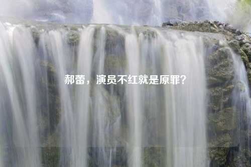 郝蕾，演员不红就是原罪？