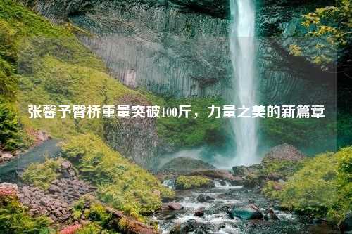 张馨予臀桥重量突破100斤，力量之美的新篇章