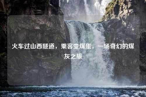 火车过山西隧道，乘客变煤蛋，一场奇幻的煤灰之旅