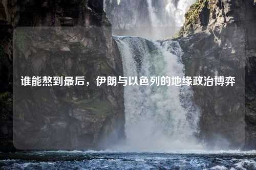 谁能熬到最后，伊朗与以色列的地缘政治博弈