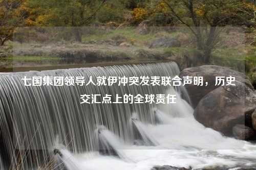 七国集团领导人就伊冲突发表联合声明，历史交汇点上的全球责任