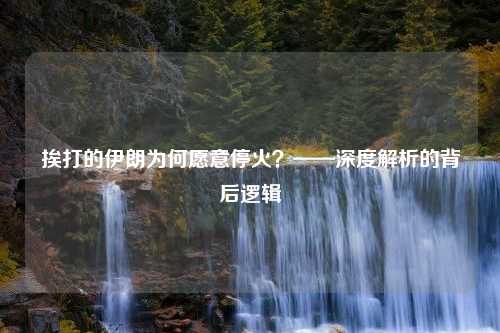 挨打的伊朗为何愿意停火？——深度解析的背后逻辑
